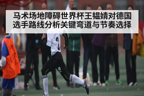 马术场地障碍世界杯王韫婧对德国选手路线分析关键弯道与节奏选择
