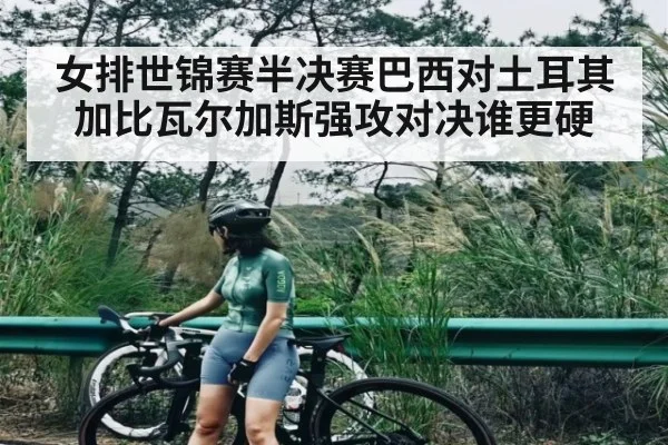 女排世锦赛半决赛巴西对土耳其 加比瓦尔加斯强攻对决谁更硬
