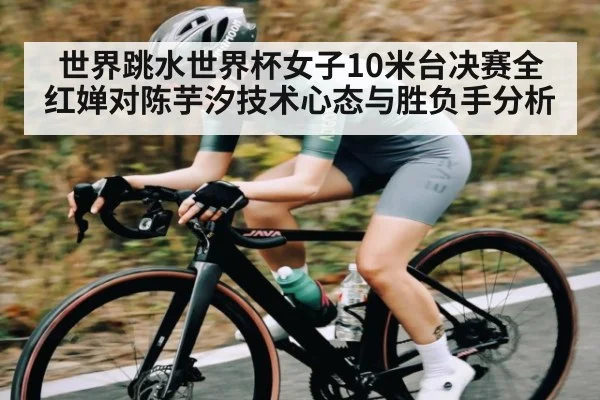 世界跳水世界杯女子10米台决赛全红婵对陈芋汐技术心态与胜负手分析