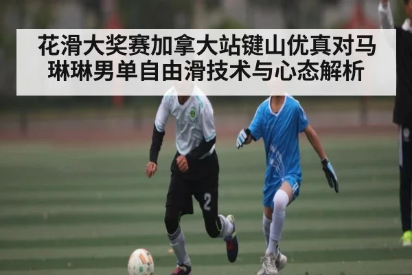 花滑大奖赛加拿大站键山优真对马琳琳男单自由滑技术与心态解析