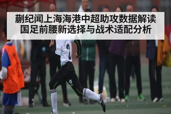 蒯纪闻上海海港中超助攻数据解读 国足前腰新选择与战术适配分析