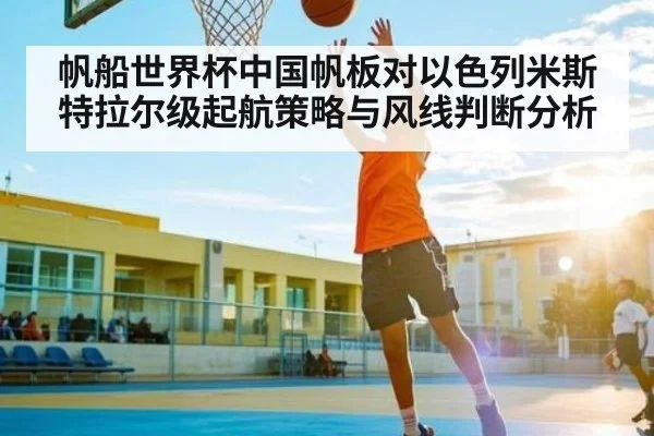 帆船世界杯中国帆板对以色列米斯特拉尔级起航策略与风线判断分析